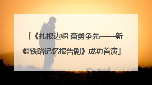《扎根边疆 奋勇争先——新疆铁路记忆报告剧》成功首演