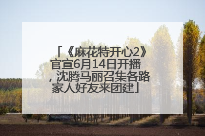 《麻花特开心2》官宣6月14日开播，沈腾马丽召集各路家人好友来团建