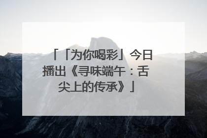 「为你喝彩」今日播出《寻味端午：舌尖上的传承》