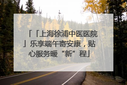 「上海徐浦中医医院」乐享端午寄安康，贴心服务暖“新”程