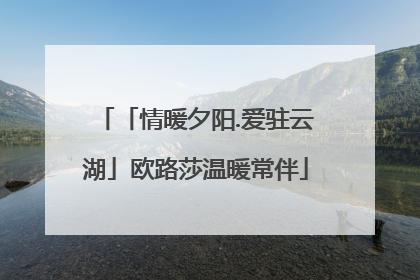 「情暖夕阳.爱驻云湖」欧路莎温暖常伴