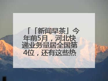 「新闻早茶」今年前5月，河北快递业务量居全国第4位，还有这些热点……