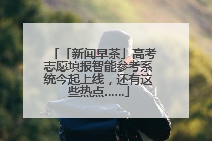 「新闻早茶」高考志愿填报智能参考系统今起上线，还有这些热点……