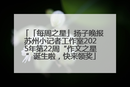 「每周之星」扬子晚报苏州小记者工作室2025年第22周“作文之星”诞生啦，快来领奖