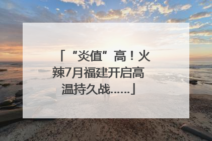 “炎值”高！火辣7月福建开启高温持久战……