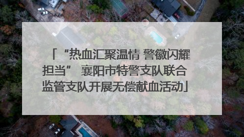 “热血汇聚温情 警徽闪耀担当” 襄阳市特警支队联合监管支队开展无偿献血活动