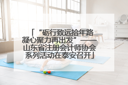 “砺行致远拾年路 凝心聚力再出发”——山东省注册会计师协会系列活动在泰安召开