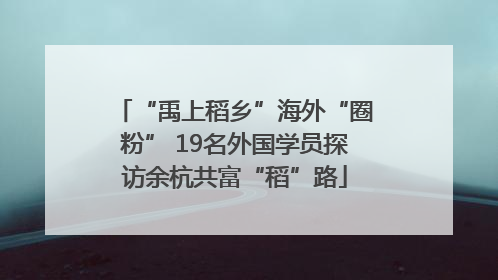 “禹上稻乡”海外“圈粉” 19名外国学员探访余杭共富“稻”路
