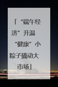 “端午经济”升温 “健康”小粽子撬动大市场