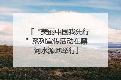 “美丽中国我先行”系列宣传活动在黑河水源地举行