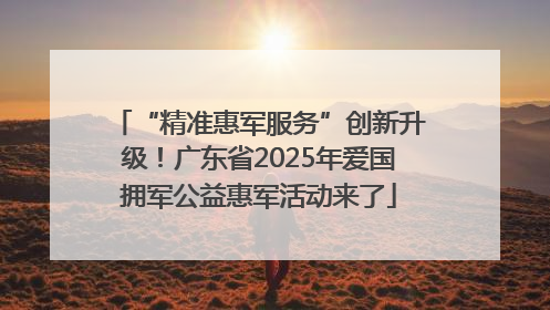“精准惠军服务”创新升级！广东省2025年爱国拥军公益惠军活动来了