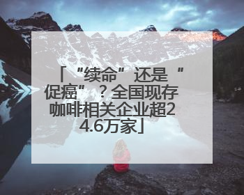“续命”还是“促癌”？全国现存咖啡相关企业超24.6万家