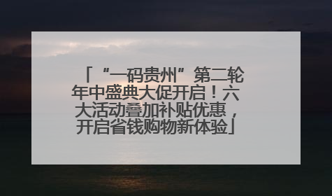 “一码贵州”第二轮年中盛典大促开启！六大活动叠加补贴优惠，开启省钱购物新体验
