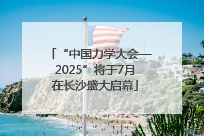 “中国力学大会—2025”将于7月在长沙盛大启幕