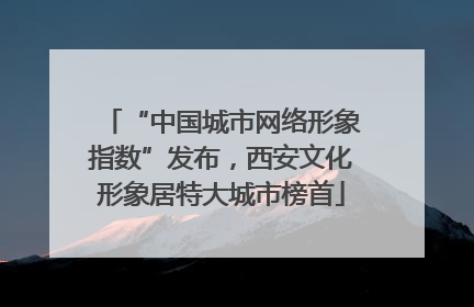 “中国城市网络形象指数”发布，西安文化形象居特大城市榜首