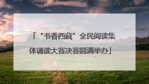 “书香西藏”全民阅读集体诵读大赛决赛圆满举办