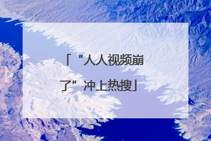 “人人视频崩了”冲上热搜