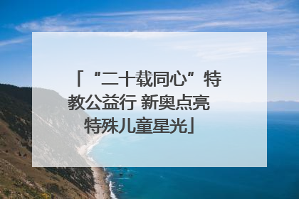 “二十载同心”特教公益行 新奥点亮特殊儿童星光