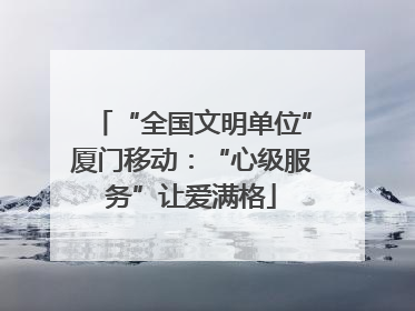 “全国文明单位”厦门移动：“心级服务”让爱满格