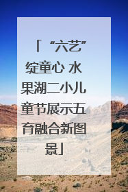 “六艺”绽童心 水果湖二小儿童节展示五育融合新图景