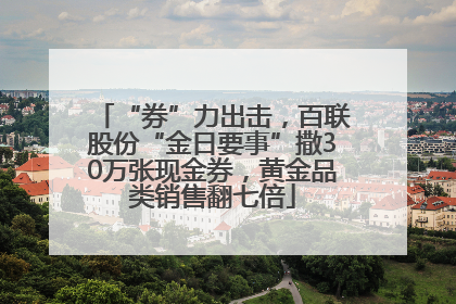 “券”力出击，百联股份“金日要事”撒30万张现金券，黄金品类销售翻七倍
