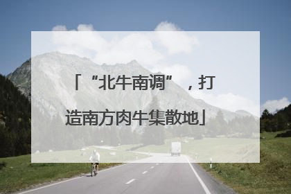 “北牛南调”，打造南方肉牛集散地
