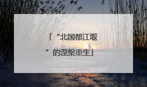 “北国都江堰”的涅槃重生