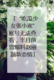 “吃瓜少女张小寒”账号无法查看，半月前曾爆料赵丽颖新恋情
