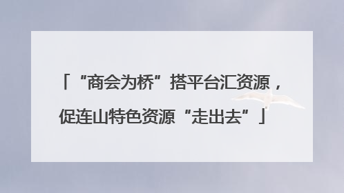 “商会为桥”搭平台汇资源，促连山特色资源“走出去”