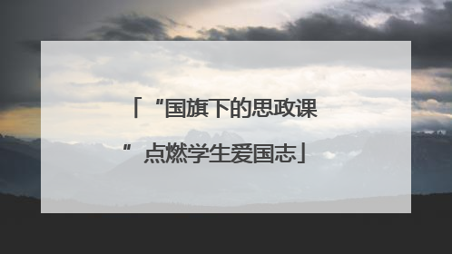 “国旗下的思政课”点燃学生爱国志
