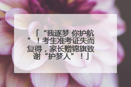 “我逐梦 你护航”！考生准考证失而复得，家长赠锦旗致谢“护梦人”！