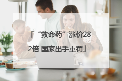 “救命药”涨价282倍 国家出手重罚
