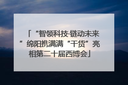 “智领科技·链动未来”绵阳携满满“干货”亮相第二十届西博会