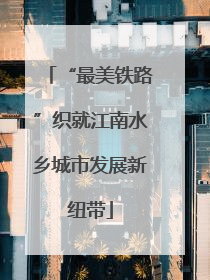 “最美铁路”织就江南水乡城市发展新纽带
