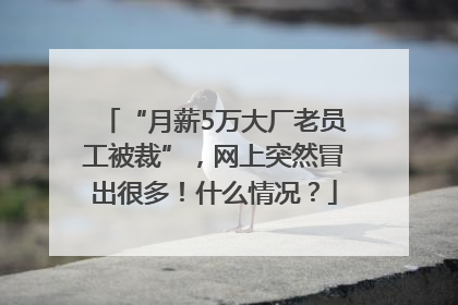 “月薪5万大厂老员工被裁”，网上突然冒出很多！什么情况？