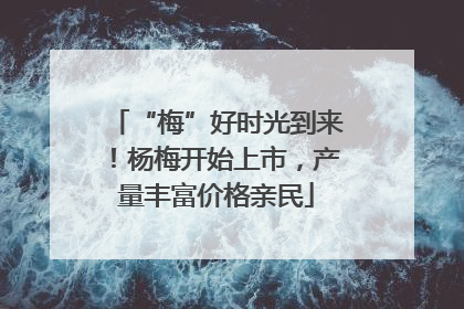 “梅”好时光到来！杨梅开始上市，产量丰富价格亲民