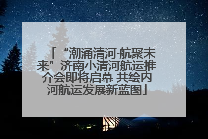 “潮涌清河·航聚未来”济南小清河航运推介会即将启幕 共绘内河航运发展新蓝图