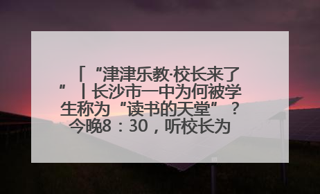 “津津乐教·校长来了”丨长沙市一中为何被学生称为“读书的天堂”？今晚8：30，听校长为你揭秘背后的秘密