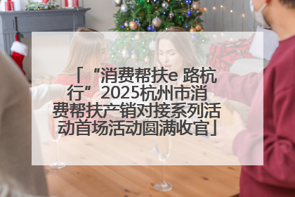 “消费帮扶e 路杭行”2025杭州市消费帮扶产销对接系列活动首场活动圆满收官