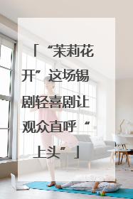 “茉莉花开”这场锡剧轻喜剧让观众直呼“上头”