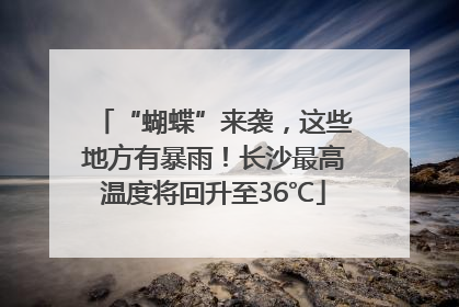 “蝴蝶”来袭，这些地方有暴雨！长沙最高温度将回升至36℃