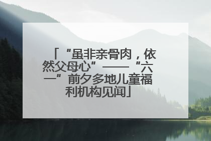“虽非亲骨肉，依然父母心”——“六一”前夕多地儿童福利机构见闻