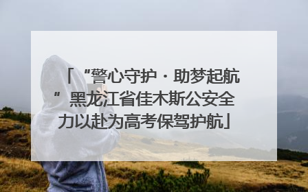 “警心守护・助梦起航”黑龙江省佳木斯公安全力以赴为高考保驾护航