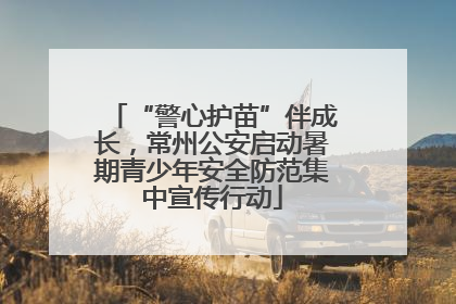 “警心护苗”伴成长，常州公安启动暑期青少年安全防范集中宣传行动