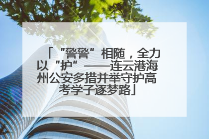 “警警”相随，全力以“护”——连云港海州公安多措并举守护高考学子逐梦路