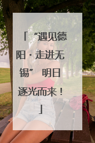 “遇见德阳・走进无锡” 明日逐光而来！