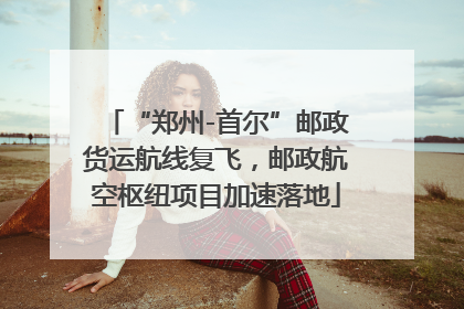 “郑州-首尔”邮政货运航线复飞，邮政航空枢纽项目加速落地