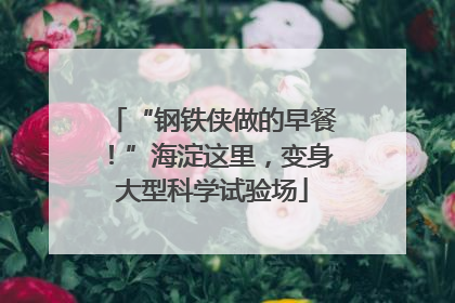 “钢铁侠做的早餐！”海淀这里，变身大型科学试验场