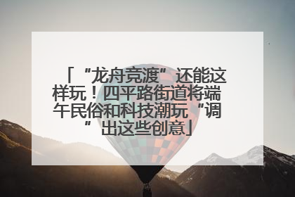 “龙舟竞渡”还能这样玩！四平路街道将端午民俗和科技潮玩“调”出这些创意