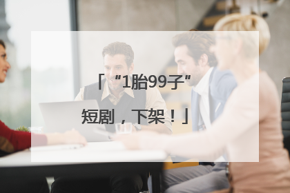 “1胎99子”短剧，下架！